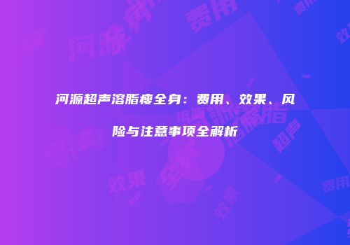 河源超声溶脂瘦全身：费用、效果、风险与注意事项全解析