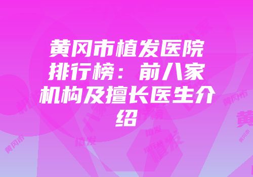黄冈市植发医院排行榜：前八家机构及擅长医生介绍
