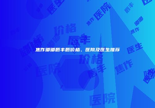 焦作嘟嘟唇丰唇价格、医院及医生推荐