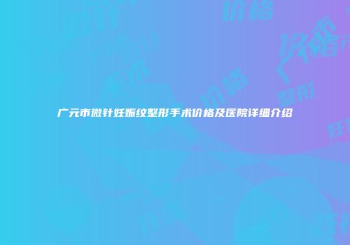 广元市微针妊娠纹整形手术价格及医院详细介绍