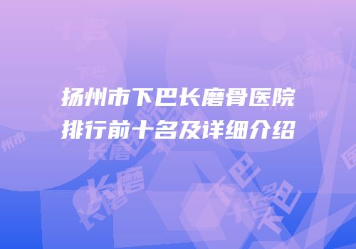 扬州市下巴长磨骨医院排行前十名及详细介绍