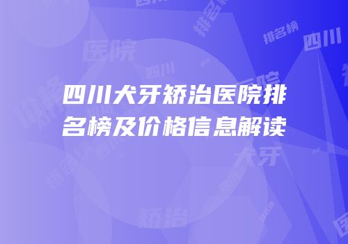 四川犬牙矫治医院排名榜及价格信息解读