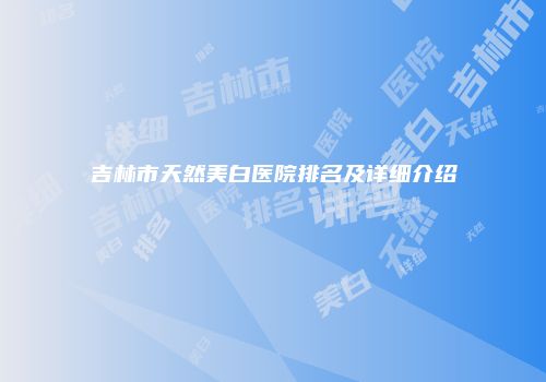 吉林市天然美白医院排名及详细介绍