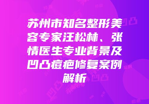 苏州市知名整形美容专家汪松林、张情医生专业背景及凹凸痘疤修复案例解析