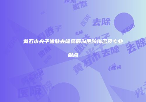 黄石市光子嫩肤去除鼻唇沟医院排名及专业盘点