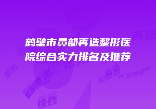 鹤壁市鼻部再造整形医院综合实力排名及推荐