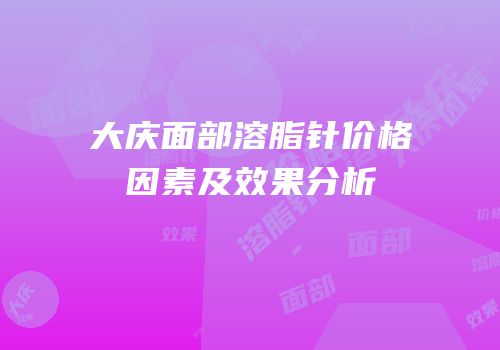 大庆面部溶脂针价格因素及效果分析