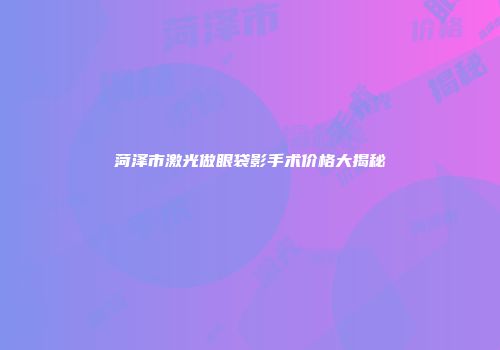 菏泽市激光做眼袋影手术价格大揭秘