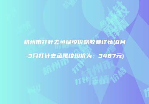 杭州市打针去鱼尾纹价格收费详情(8月-3月打针去鱼尾纹均价为：3467元)