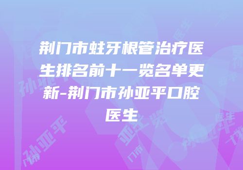 荆门市蛀牙根管治疗医生排名前十一览名单更新-荆门市孙亚平口腔医生