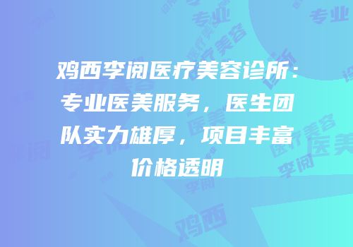 鸡西李阅医疗美容诊所：专业医美服务，医生团队实力雄厚，项目丰富价格透明