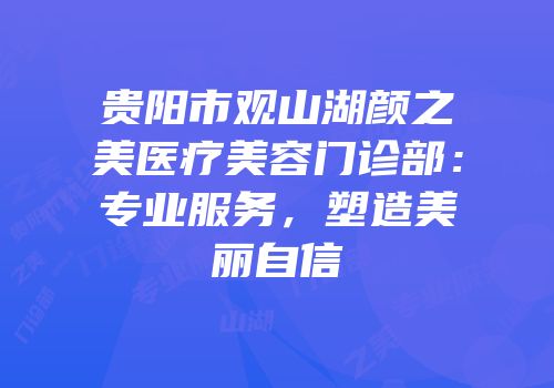 贵阳市观山湖颜之美医疗美容门诊部：专业服务，塑造美丽自信