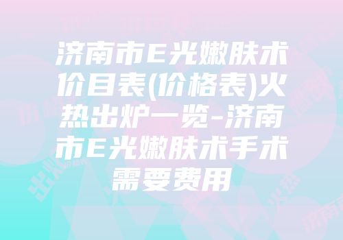 济南市E光嫩肤术价目表(价格表)火热出炉一览-济南市E光嫩肤术手术需要费用