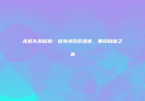 龙岩头发移植：避免术后后遗症，重拾自信之美