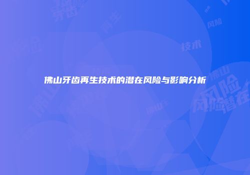 佛山牙齿再生技术的潜在风险与影响分析