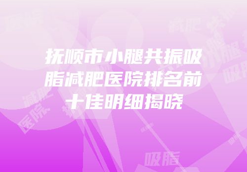 抚顺市小腿共振吸脂减肥医院排名前十佳明细揭晓