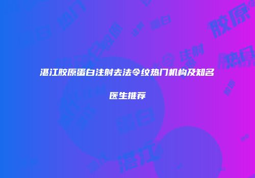湛江胶原蛋白注射去法令纹热门机构及知名医生推荐
