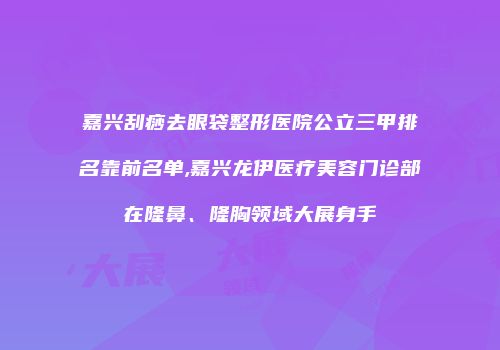 嘉兴刮痧去眼袋整形医院公立三甲排名靠前名单,嘉兴龙伊医疗美容门诊部在隆鼻、隆胸领域大展身手