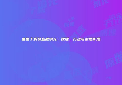 全面了解鼻基底填充：原理、方法与术后护理