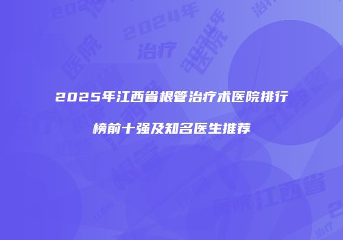 2025年江西省根管治疗术医院排行榜前十强及知名医生推荐