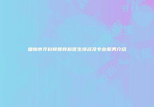 盘锦市牙科骨膜骨粉医生排名及专业服务介绍