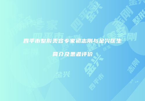 四平市整形美容专家初志刚与金兴医生简介及患者评价