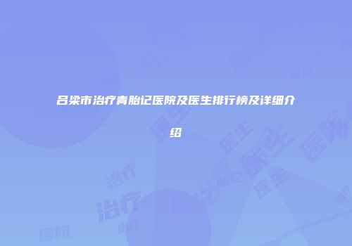 吕梁市治疗青胎记医院及医生排行榜及详细介绍
