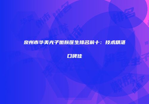 泉州市华美光子嫩肤医生排名前十：技术精湛口碑佳