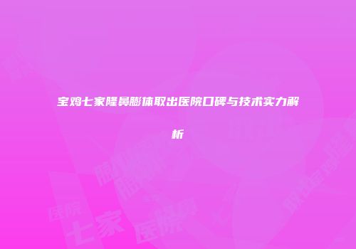 宝鸡七家隆鼻膨体取出医院口碑与技术实力解析