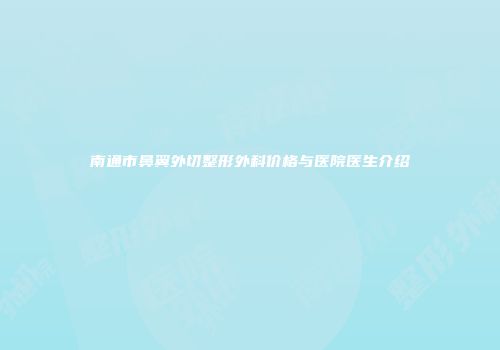 南通市鼻翼外切整形外科价格与医院医生介绍