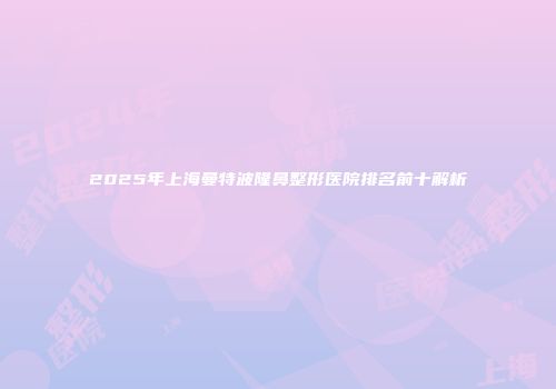 2025年上海曼特波隆鼻整形医院排名前十解析