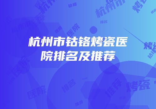 杭州市钴铬烤瓷医院排名及推荐