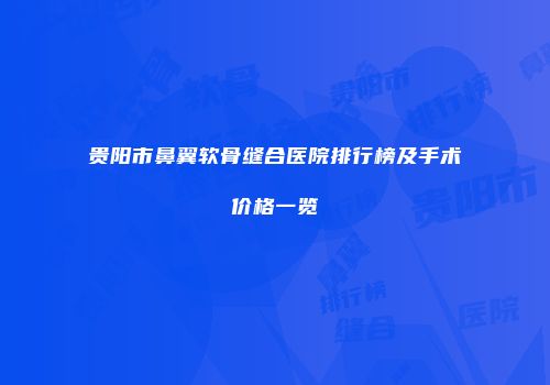 贵阳市鼻翼软骨缝合医院排行榜及手术价格一览
