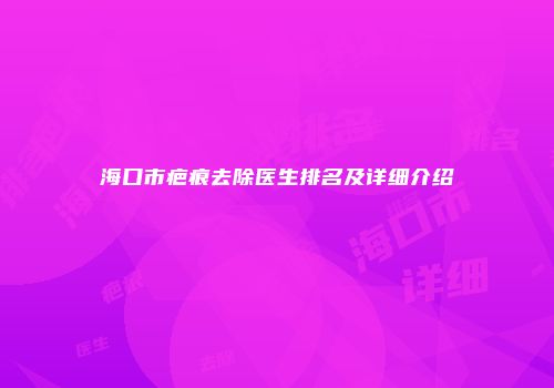 海口市疤痕去除医生排名及详细介绍