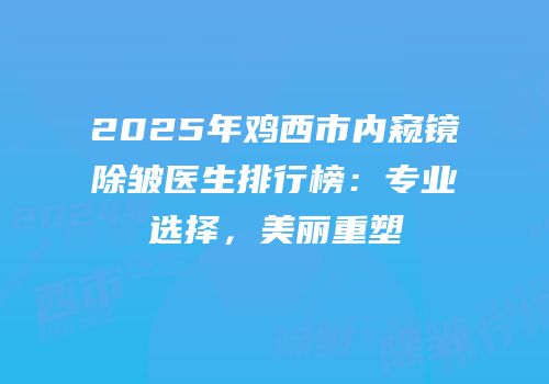 2025年鸡西市内窥镜除皱医生排行榜：专业选择，美丽重塑