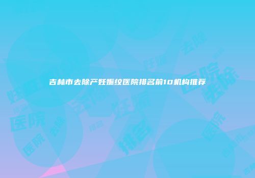 吉林市去除产妊娠纹医院排名前10机构推荐