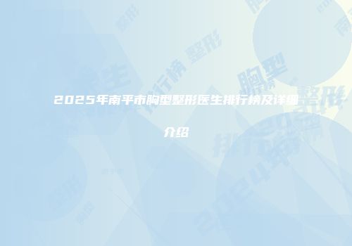 2025年南平市胸型整形医生排行榜及详细介绍