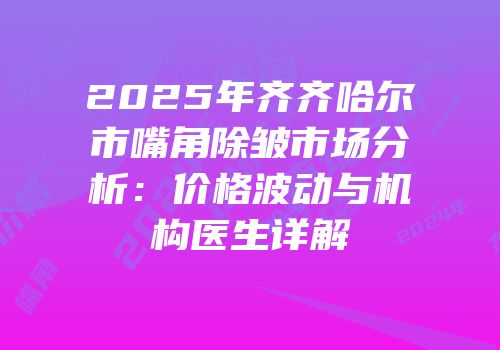 2025年齐齐哈尔市嘴角除皱市场分析：价格波动与机构医生详解