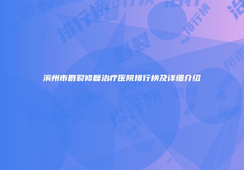 滨州市唇裂修复治疗医院排行榜及详细介绍