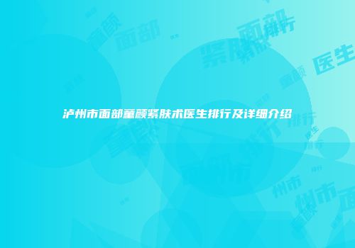 泸州市面部童颜紧肤术医生排行及详细介绍