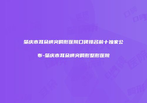 肇庆市耳朵横突畸形医院口碑排名前十独家公布-肇庆市耳朵横突畸形整形医院
