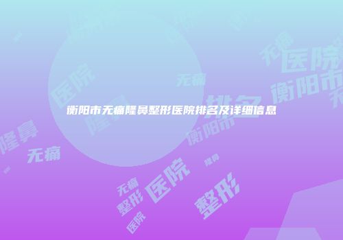 衡阳市无痛隆鼻整形医院排名及详细信息