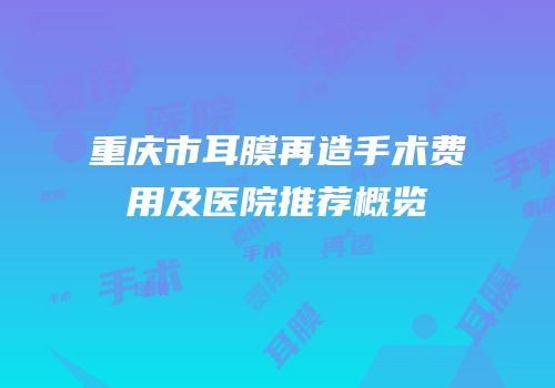 重庆市耳膜再造手术费用及医院推荐概览
