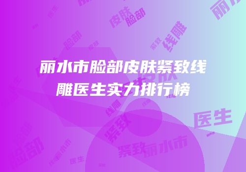 丽水市脸部皮肤紧致线雕医生实力排行榜