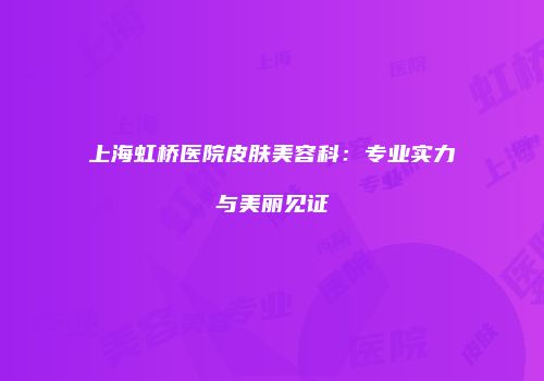 上海虹桥医院皮肤美容科：专业实力与美丽见证
