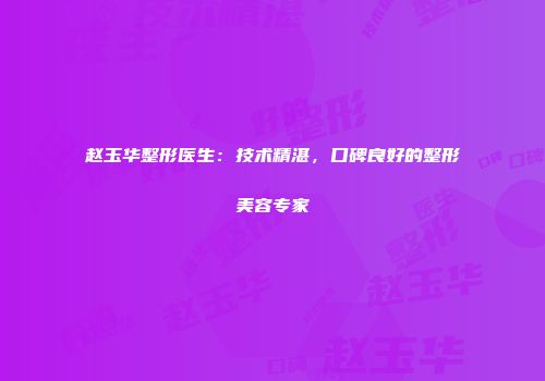 赵玉华整形医生：技术精湛，口碑良好的整形美容专家