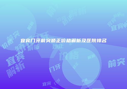 宜宾门牙前突矫正价格解析及医院排名