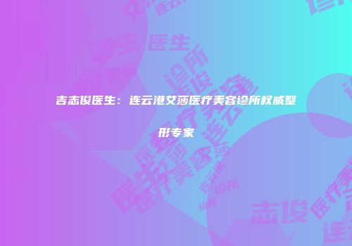 吉志俊医生：连云港艾莎医疗美容诊所权威整形专家