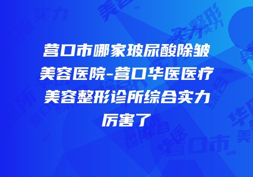 营口市哪家玻尿酸除皱美容医院-营口华医医疗美容整形诊所综合实力厉害了