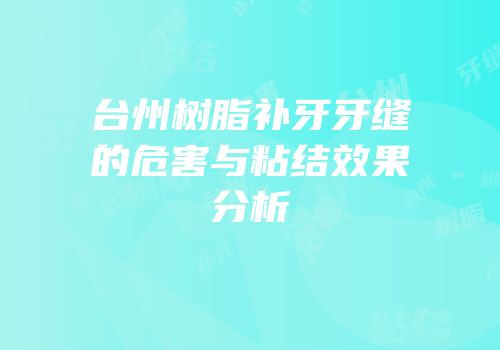 台州树脂补牙牙缝的危害与粘结效果分析